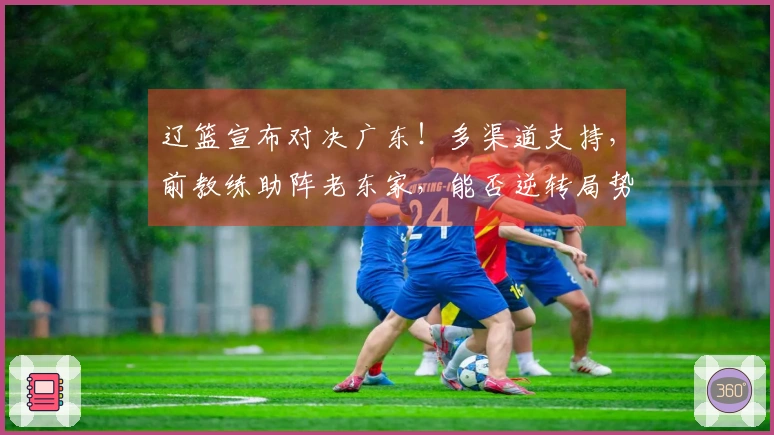 辽篮宣布对决广东！多渠道支持，前教练助阵老东家，能否逆转局势
