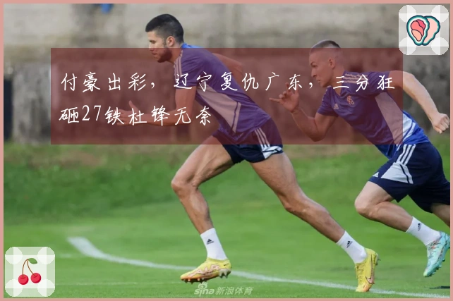 付豪出彩，辽宁复仇广东，三分狂砸27铁杜锋无奈