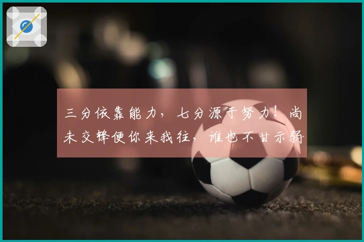 三分依靠能力，七分源于努力！尚未交锋便你来我往，谁也不甘示弱！赛场逐梦共赴未来