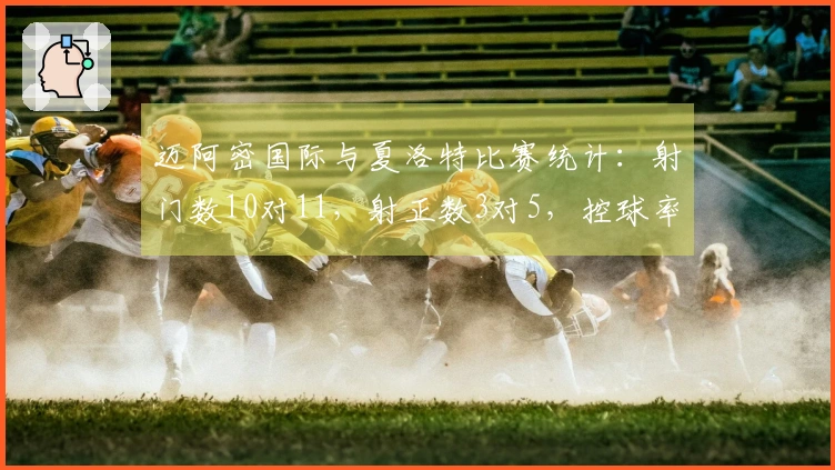 迈阿密国际与夏洛特比赛统计：射门数10对11，射正数3对5，控球率55%对45%
