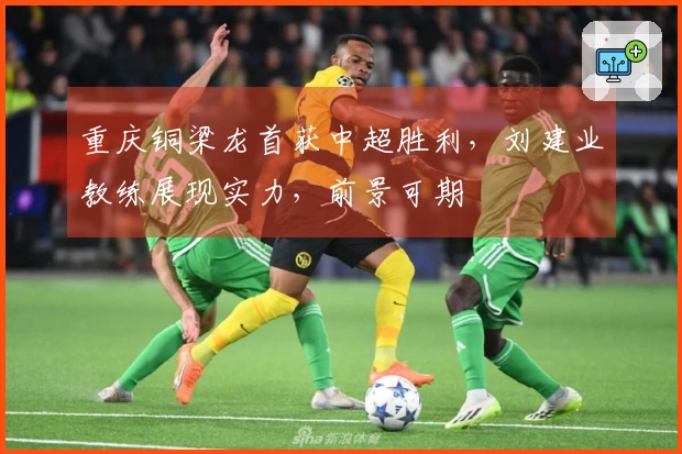 重庆铜梁龙首获中超胜利，刘建业教练展现实力，前景可期