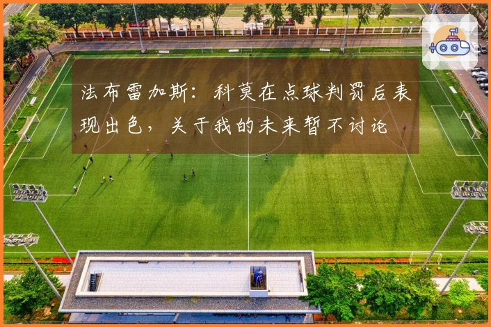 法布雷加斯：科莫在点球判罚后表现出色，关于我的未来暂不讨论