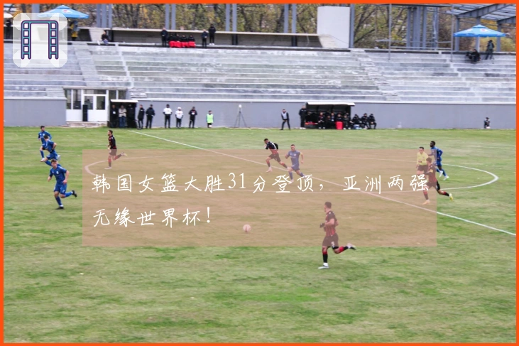韩国女篮大胜31分登顶，亚洲两强无缘世界杯！