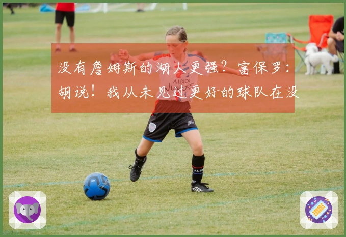 没有詹姆斯的湖人更强？富保罗：胡说！我从未见过更好的球队在没有他的情况下。