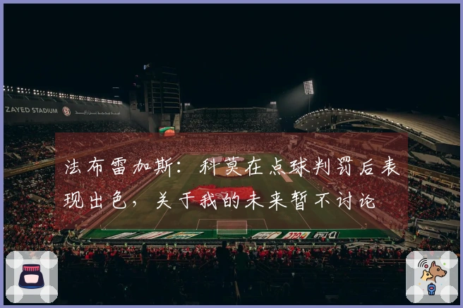 法布雷加斯：科莫在点球判罚后表现出色，关于我的未来暂不讨论