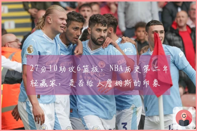 27分10助攻6篮板，NBA历史第二年轻赢家，是否给人詹姆斯的印象