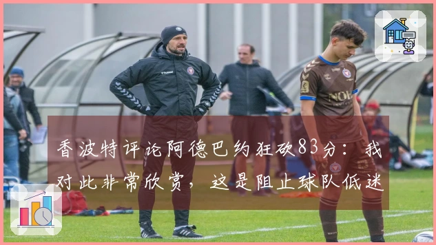 香波特评论阿德巴约狂砍83分：我对此非常欣赏，这是阻止球队低迷的最佳办法