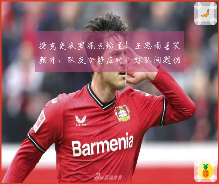 捷克更衣室亮点纷呈！王思雨喜笑颜开，队友冷静应对，球队问题仍需关注！