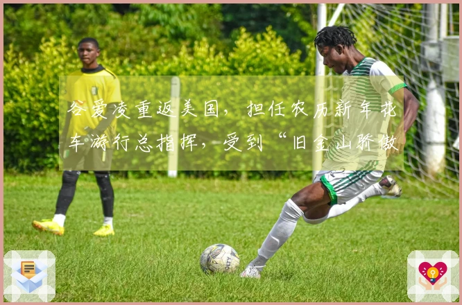 谷爱凌重返美国，担任农历新年花车游行总指挥，受到“旧金山骄傲”称号