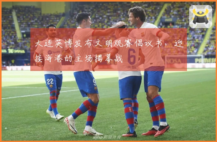 大连英博发布文明观赛倡议书，迎接海港的主场揭幕战