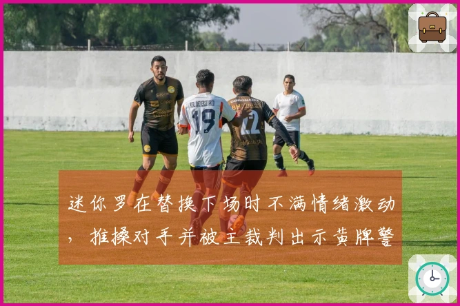 迷你罗在替换下场时不满情绪激动，推搡对手并被主裁判出示黄牌警告。
