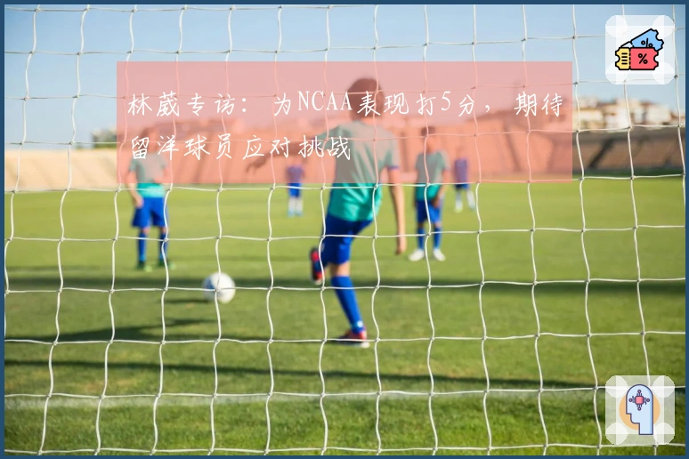 林葳专访：为NCAA表现打5分，期待留洋球员应对挑战