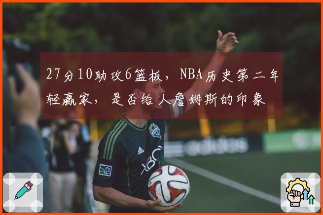 27分10助攻6篮板，NBA历史第二年轻赢家，是否给人詹姆斯的印象