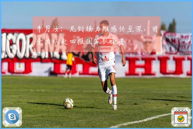 李月汝：见到杨力维感怀至深，将全力以赴回报国家队荣誉