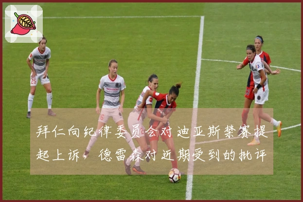 拜仁向纪律委员会对迪亚斯禁赛提起上诉，德雷森对近期受到的批评表示忧虑